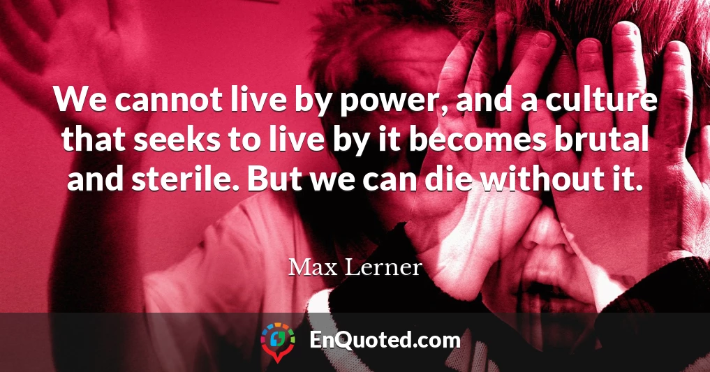 We cannot live by power, and a culture that seeks to live by it becomes brutal and sterile. But we can die without it.