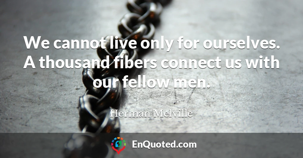 We cannot live only for ourselves. A thousand fibers connect us with our fellow men.