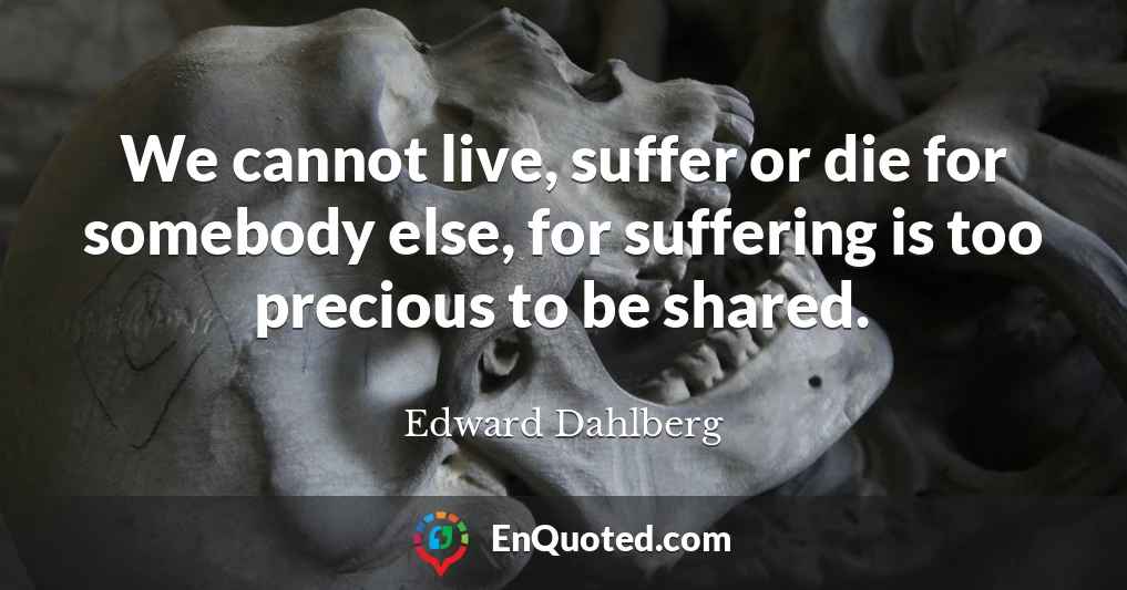 We cannot live, suffer or die for somebody else, for suffering is too precious to be shared.