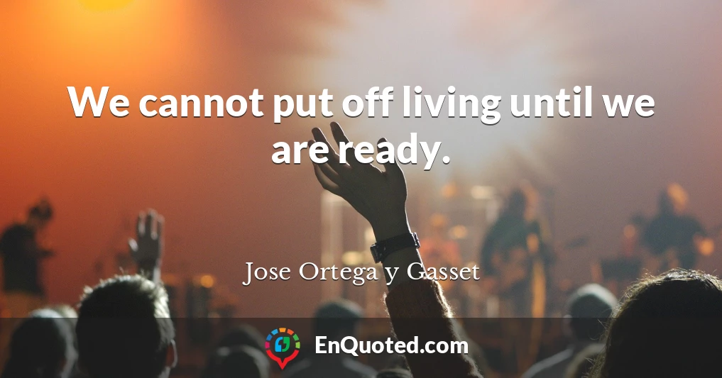 We cannot put off living until we are ready.