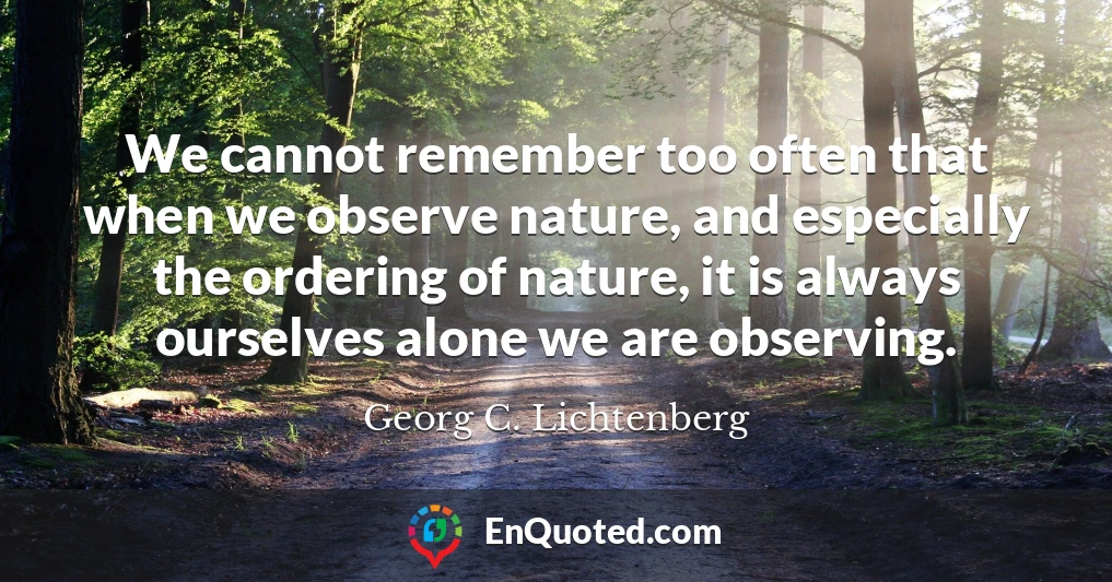 We cannot remember too often that when we observe nature, and especially the ordering of nature, it is always ourselves alone we are observing.