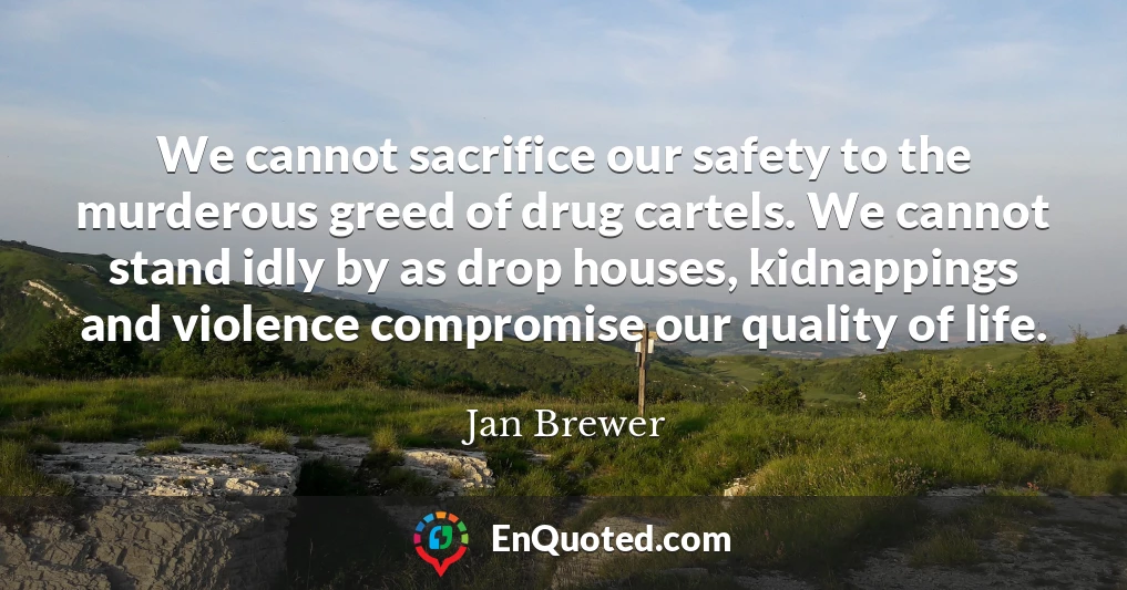 We cannot sacrifice our safety to the murderous greed of drug cartels. We cannot stand idly by as drop houses, kidnappings and violence compromise our quality of life.
