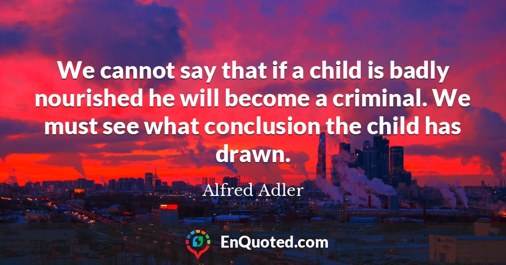 We cannot say that if a child is badly nourished he will become a criminal. We must see what conclusion the child has drawn.