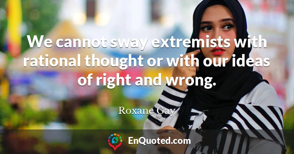 We cannot sway extremists with rational thought or with our ideas of right and wrong.