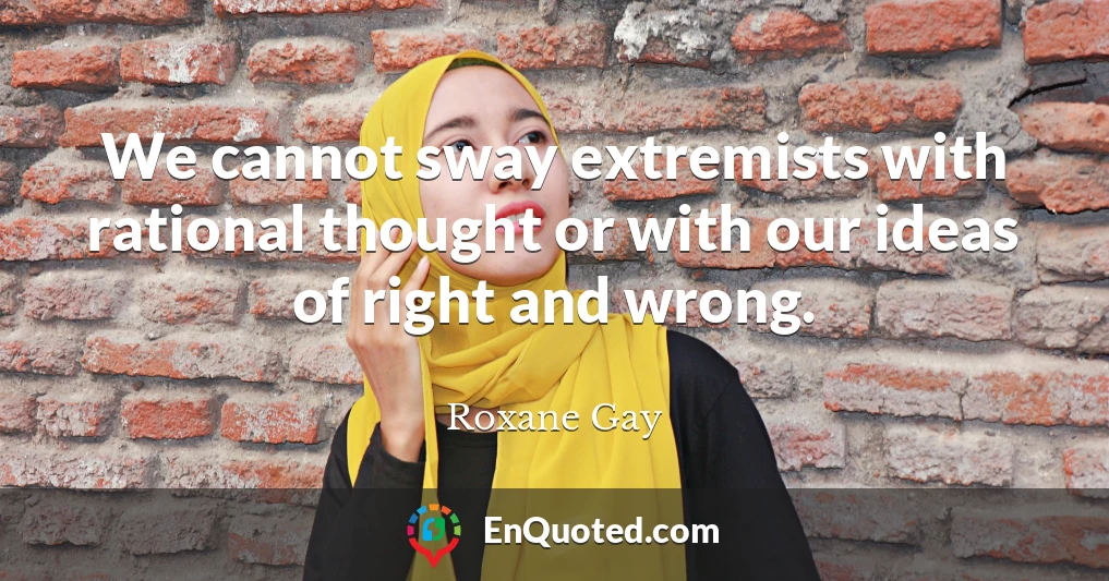 We cannot sway extremists with rational thought or with our ideas of right and wrong.