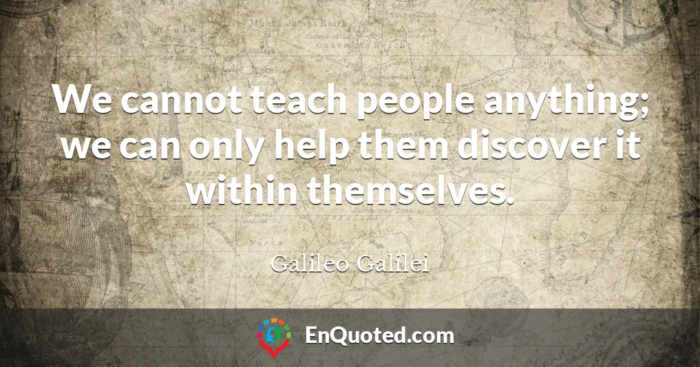 We cannot teach people anything; we can only help them discover it within themselves.