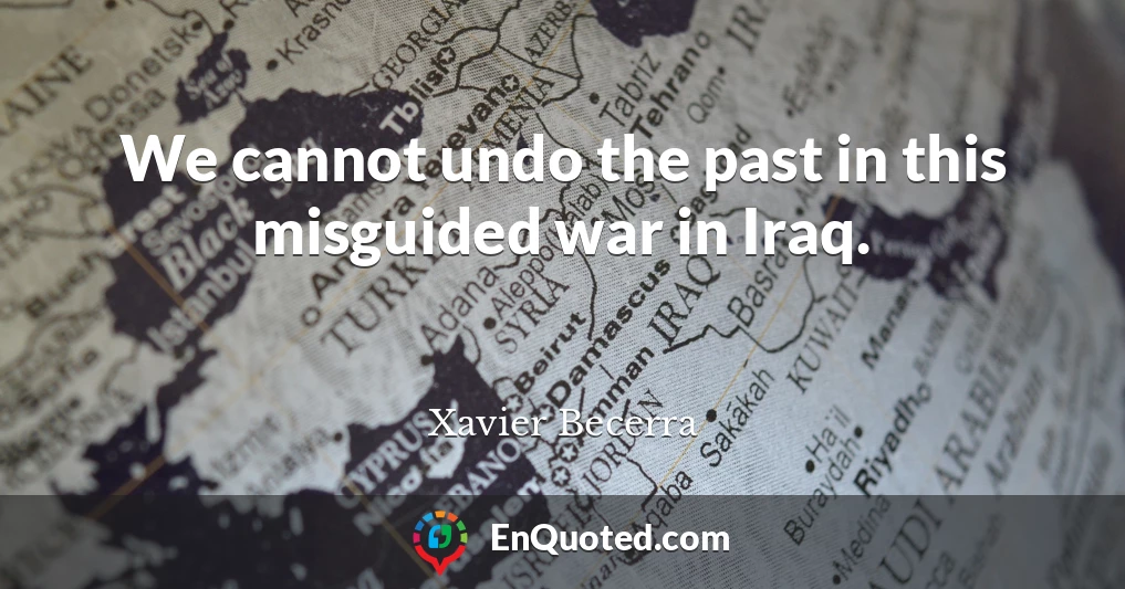 We cannot undo the past in this misguided war in Iraq.