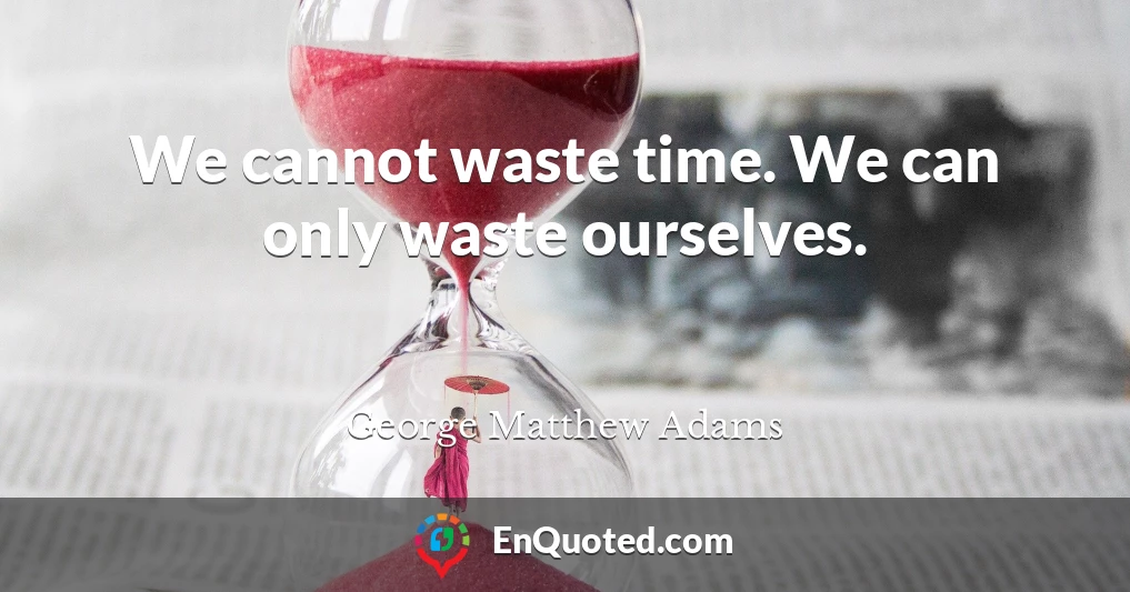 We cannot waste time. We can only waste ourselves.
