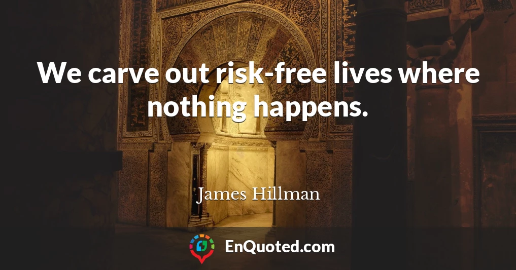 We carve out risk-free lives where nothing happens.