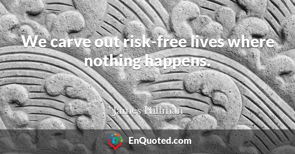 We carve out risk-free lives where nothing happens.