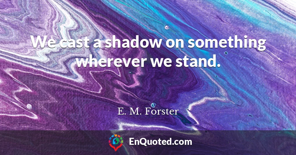 We cast a shadow on something wherever we stand.