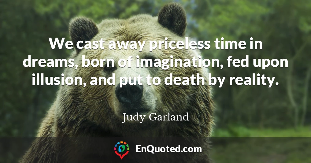 We cast away priceless time in dreams, born of imagination, fed upon illusion, and put to death by reality.