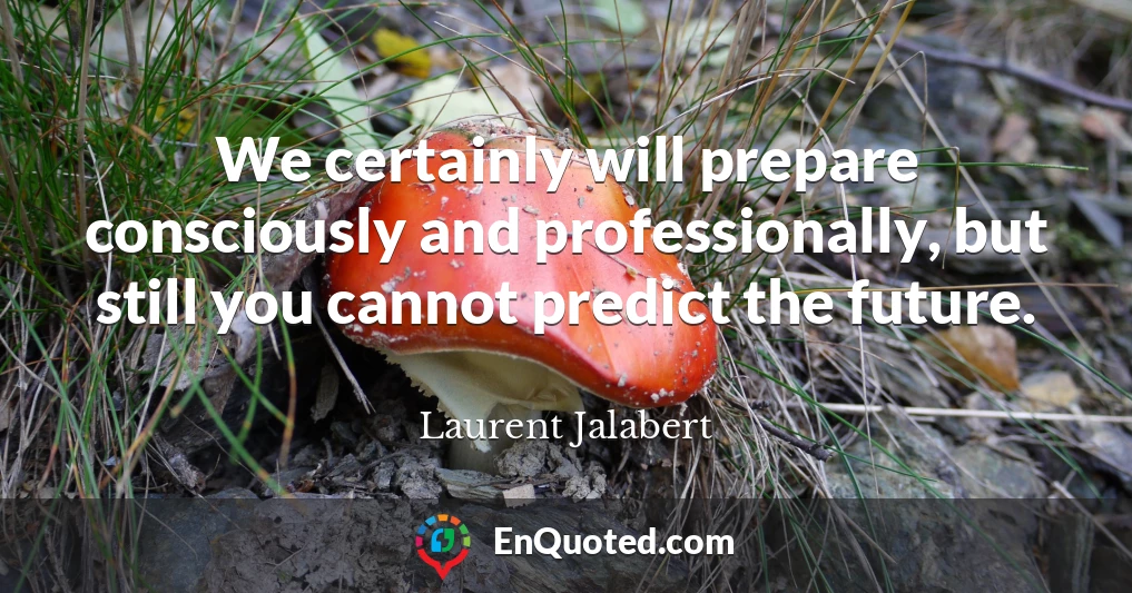 We certainly will prepare consciously and professionally, but still you cannot predict the future.