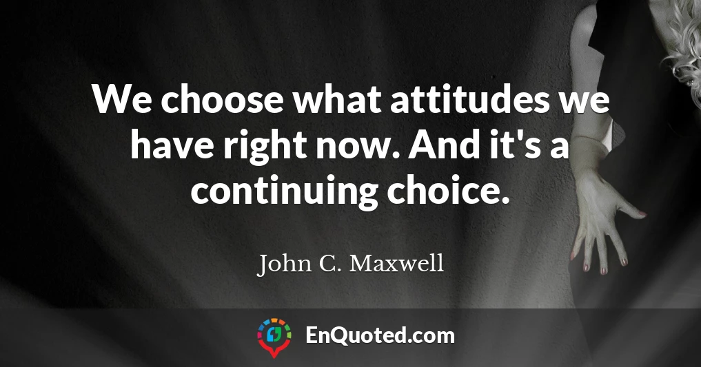 We choose what attitudes we have right now. And it's a continuing choice.