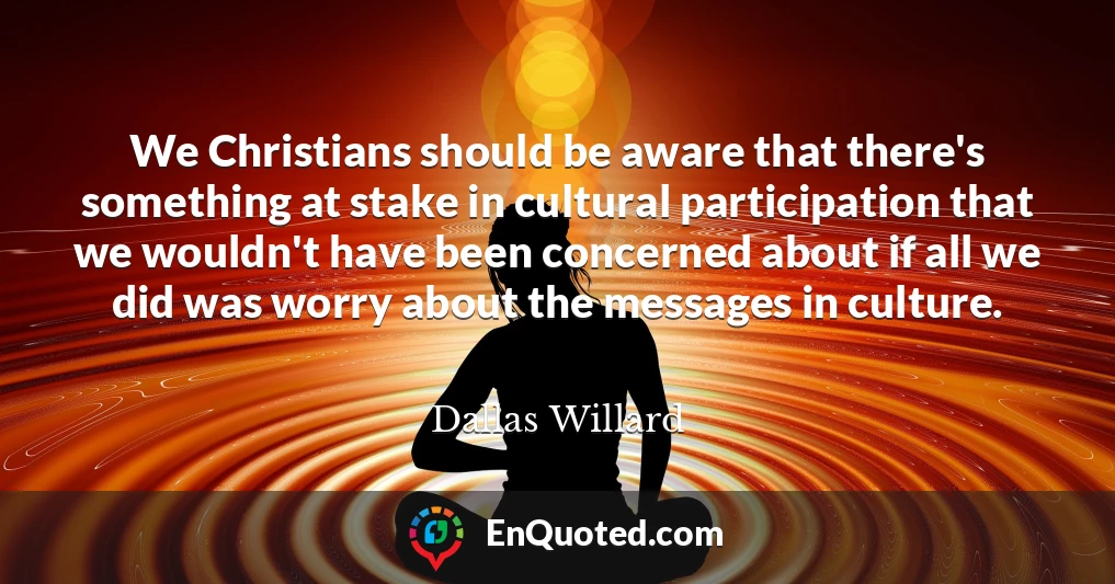 We Christians should be aware that there's something at stake in cultural participation that we wouldn't have been concerned about if all we did was worry about the messages in culture.