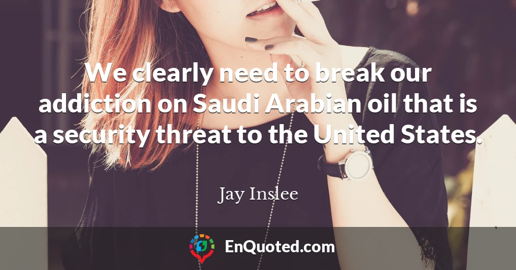 We clearly need to break our addiction on Saudi Arabian oil that is a security threat to the United States.