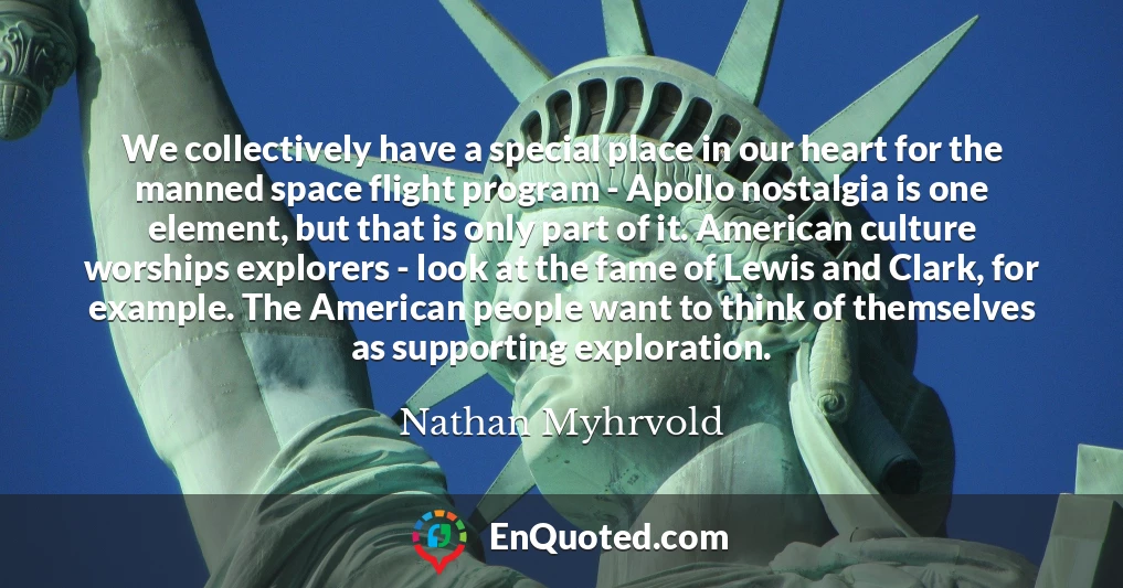 We collectively have a special place in our heart for the manned space flight program - Apollo nostalgia is one element, but that is only part of it. American culture worships explorers - look at the fame of Lewis and Clark, for example. The American people want to think of themselves as supporting exploration.