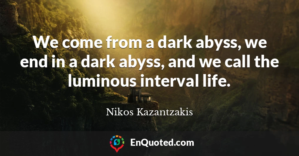 We come from a dark abyss, we end in a dark abyss, and we call the luminous interval life.