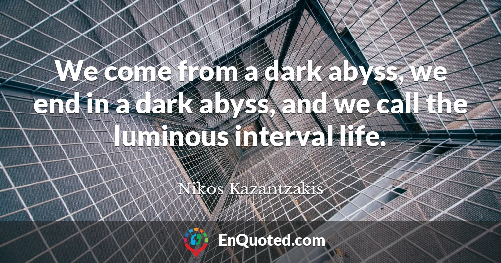 We come from a dark abyss, we end in a dark abyss, and we call the luminous interval life.