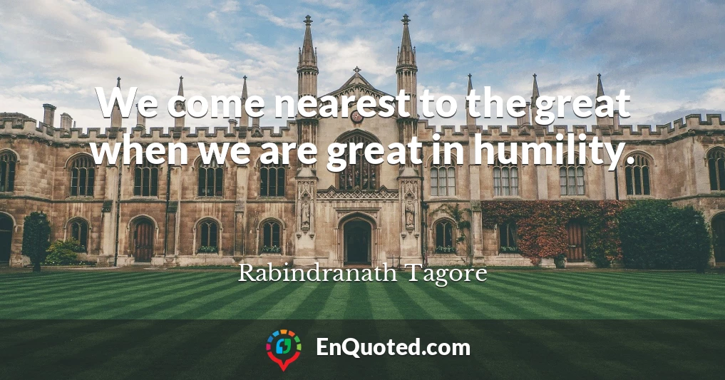 We come nearest to the great when we are great in humility.