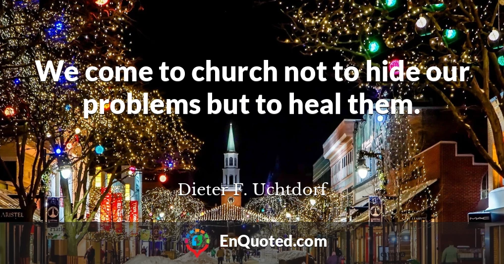 We come to church not to hide our problems but to heal them.