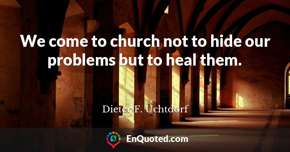 We come to church not to hide our problems but to heal them.