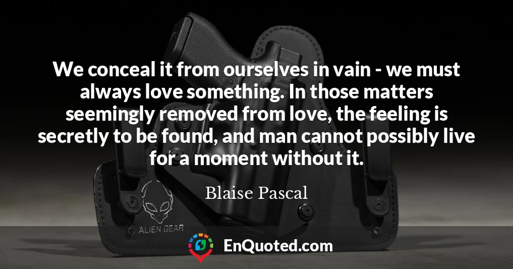 We conceal it from ourselves in vain - we must always love something. In those matters seemingly removed from love, the feeling is secretly to be found, and man cannot possibly live for a moment without it.
