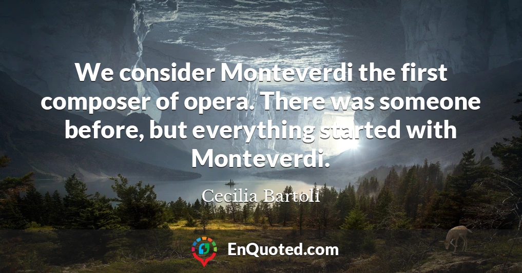 We consider Monteverdi the first composer of opera. There was someone before, but everything started with Monteverdi.
