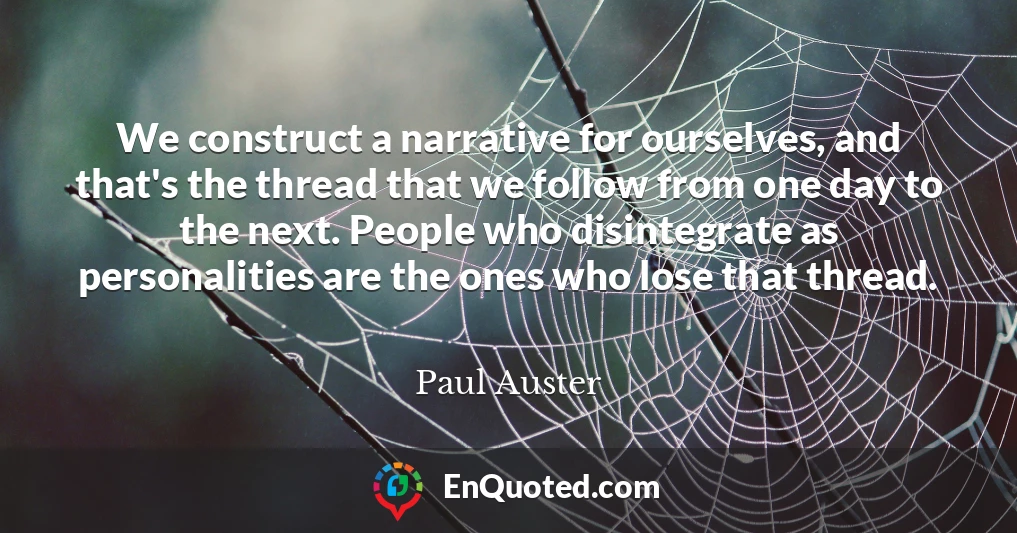 We construct a narrative for ourselves, and that's the thread that we follow from one day to the next. People who disintegrate as personalities are the ones who lose that thread.