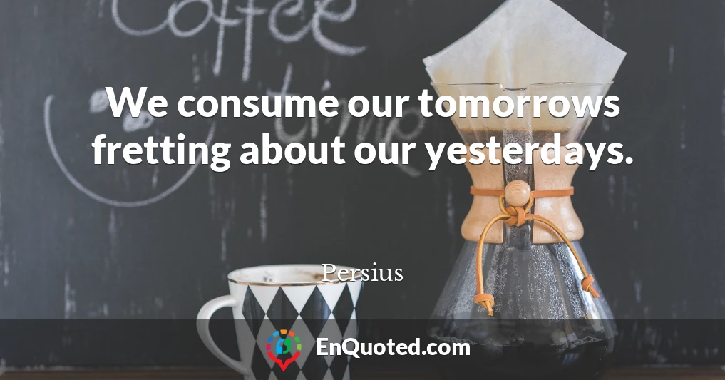 We consume our tomorrows fretting about our yesterdays.