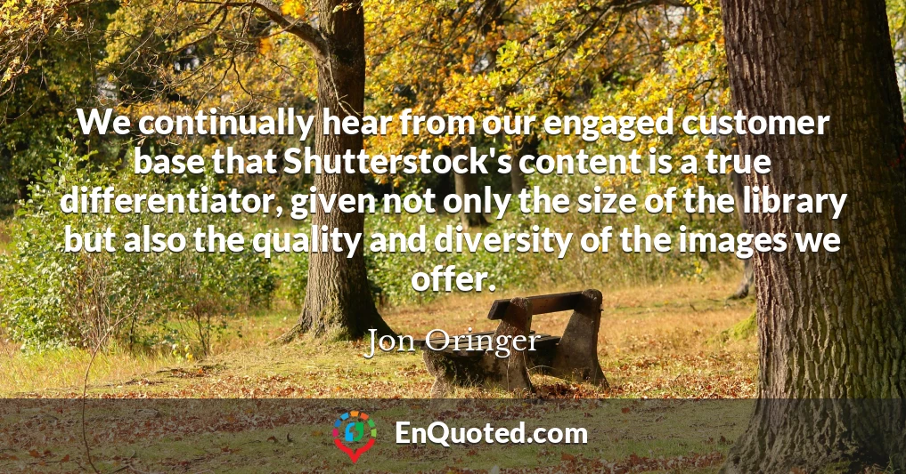 We continually hear from our engaged customer base that Shutterstock's content is a true differentiator, given not only the size of the library but also the quality and diversity of the images we offer.