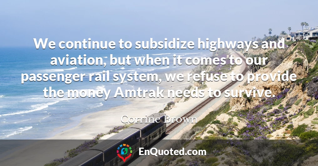 We continue to subsidize highways and aviation, but when it comes to our passenger rail system, we refuse to provide the money Amtrak needs to survive.