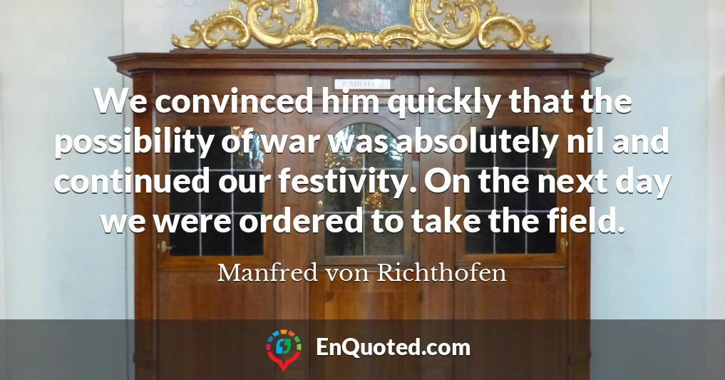 We convinced him quickly that the possibility of war was absolutely nil and continued our festivity. On the next day we were ordered to take the field.
