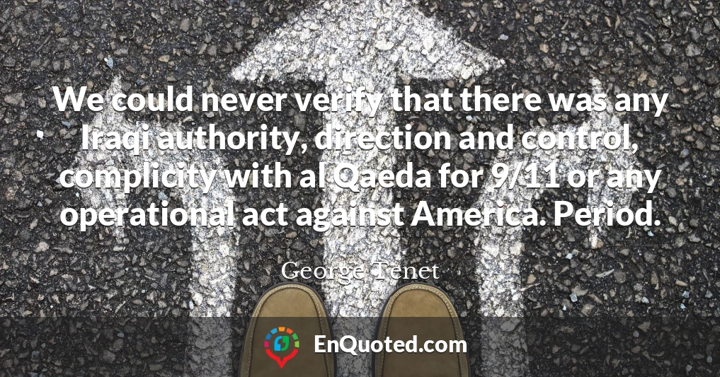 We could never verify that there was any Iraqi authority, direction and control, complicity with al Qaeda for 9/11 or any operational act against America. Period.