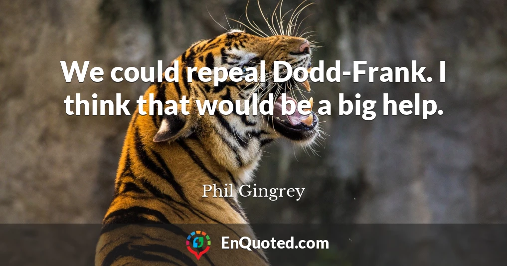 We could repeal Dodd-Frank. I think that would be a big help.