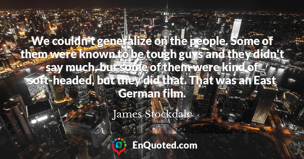 We couldn't generalize on the people. Some of them were known to be tough guys and they didn't say much, but some of them were kind of soft-headed, but they did that. That was an East German film.