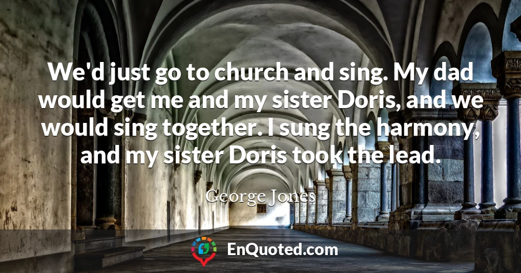 We'd just go to church and sing. My dad would get me and my sister Doris, and we would sing together. I sung the harmony, and my sister Doris took the lead.