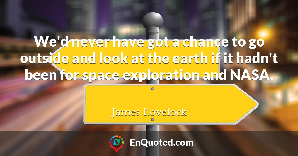 We'd never have got a chance to go outside and look at the earth if it hadn't been for space exploration and NASA.