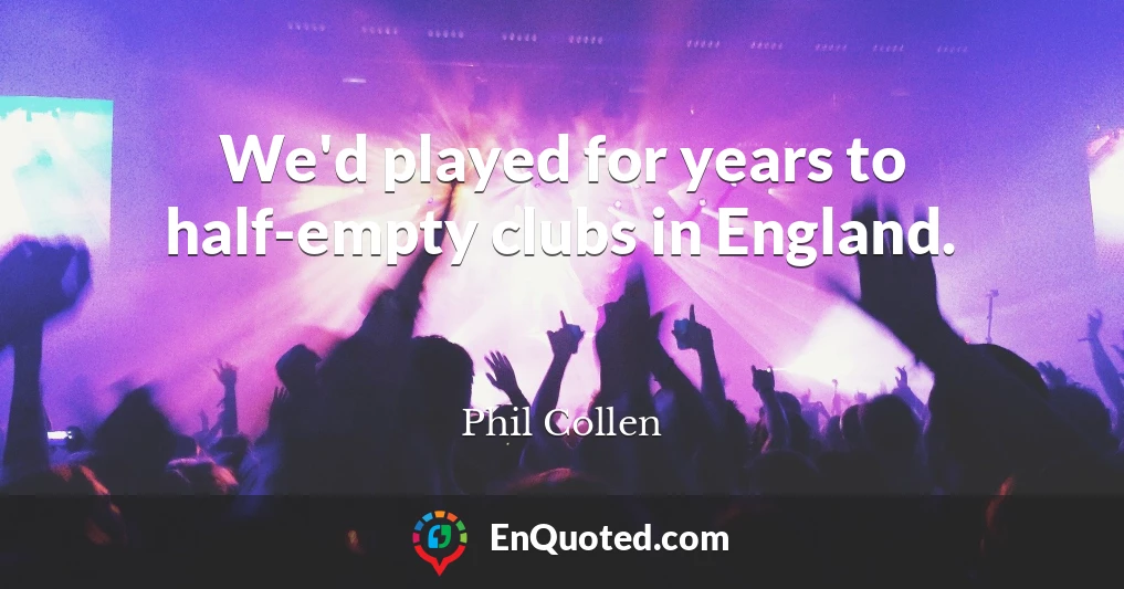 We'd played for years to half-empty clubs in England.