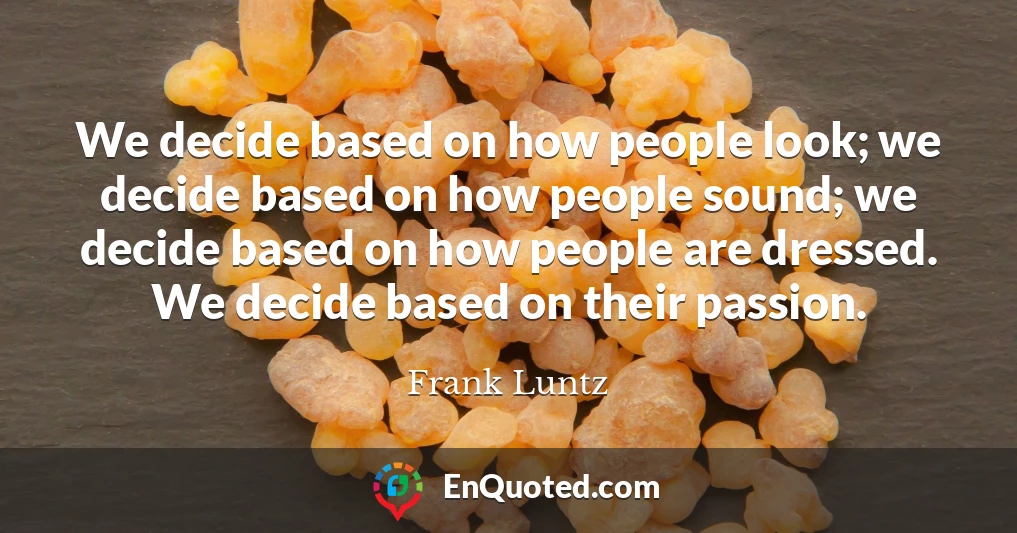 We decide based on how people look; we decide based on how people sound; we decide based on how people are dressed. We decide based on their passion.