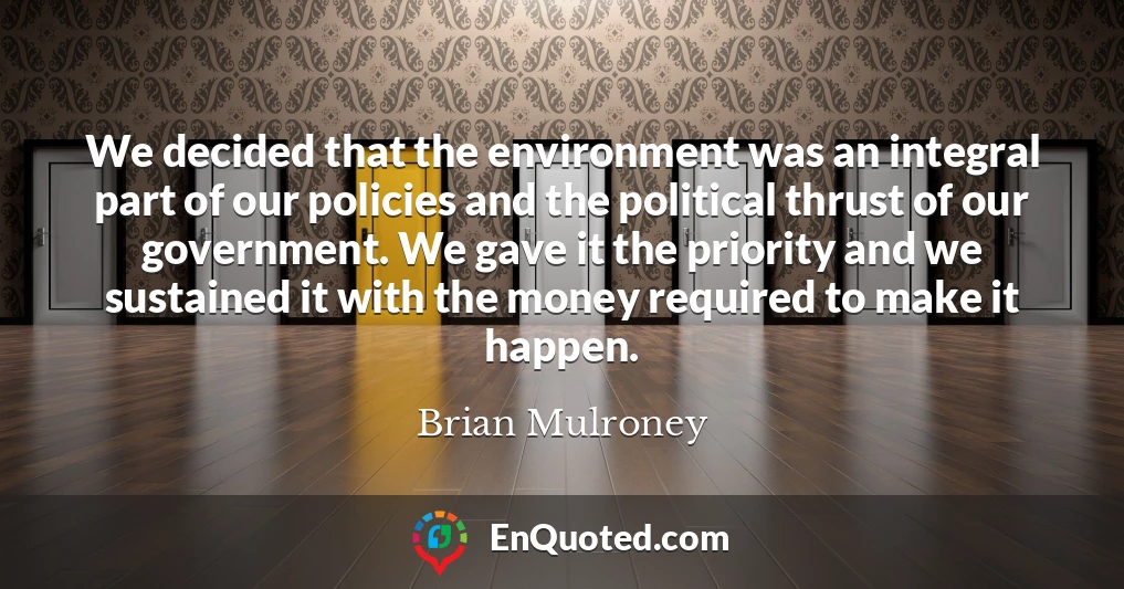 We decided that the environment was an integral part of our policies and the political thrust of our government. We gave it the priority and we sustained it with the money required to make it happen.