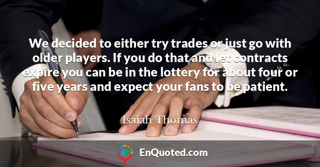 We decided to either try trades or just go with older players. If you do that and let contracts expire you can be in the lottery for about four or five years and expect your fans to be patient.