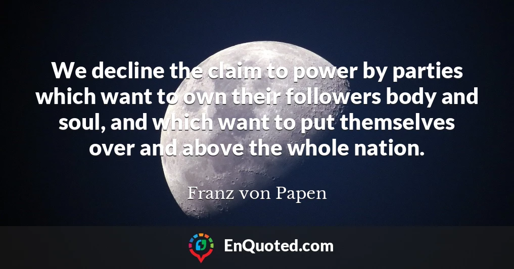 We decline the claim to power by parties which want to own their followers body and soul, and which want to put themselves over and above the whole nation.
