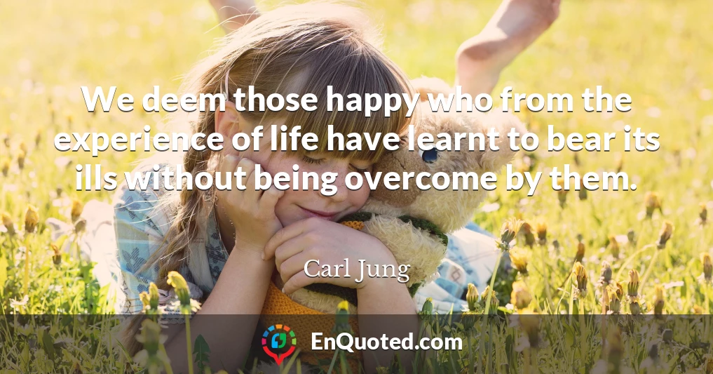We deem those happy who from the experience of life have learnt to bear its ills without being overcome by them.
