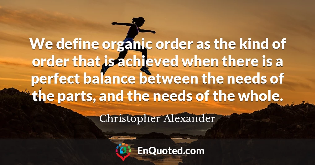 We define organic order as the kind of order that is achieved when there is a perfect balance between the needs of the parts, and the needs of the whole.