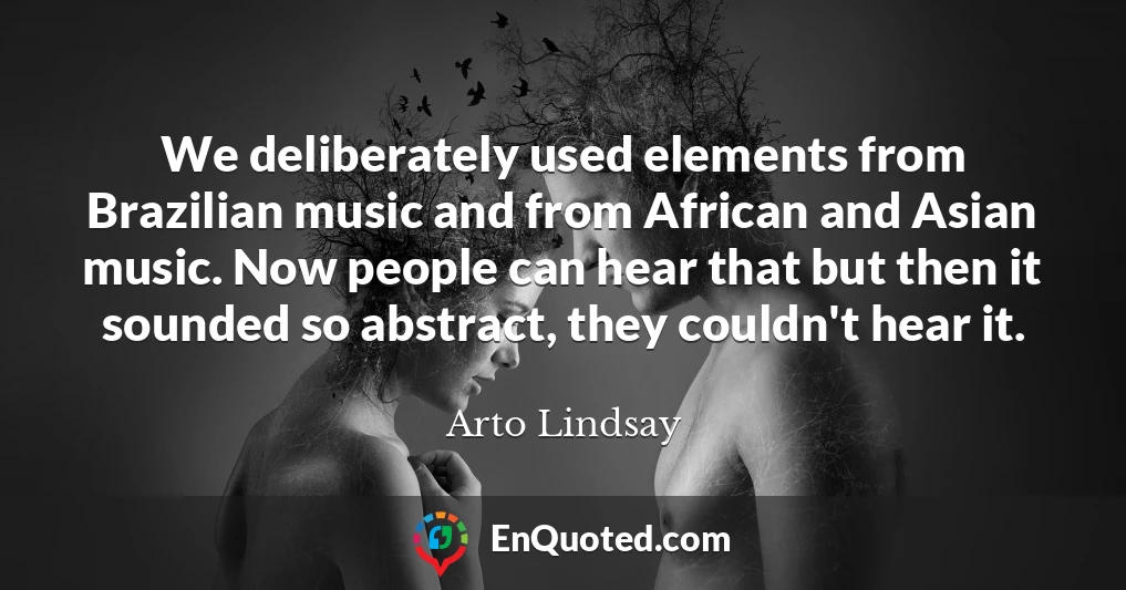 We deliberately used elements from Brazilian music and from African and Asian music. Now people can hear that but then it sounded so abstract, they couldn't hear it.