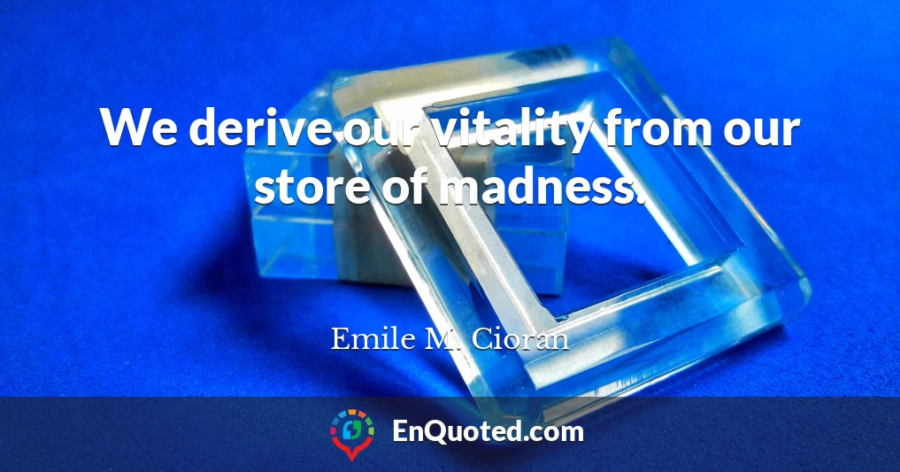 We derive our vitality from our store of madness.