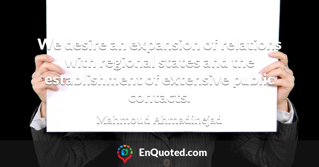 We desire an expansion of relations with regional states and the establishment of extensive public contacts.