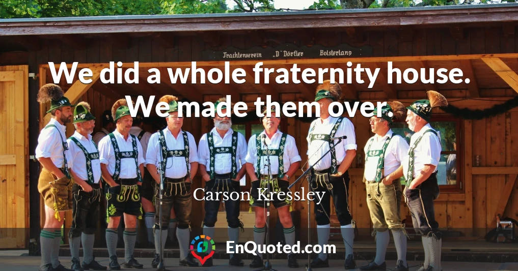 We did a whole fraternity house. We made them over.