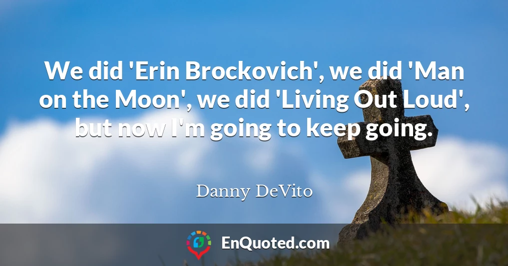 We did 'Erin Brockovich', we did 'Man on the Moon', we did 'Living Out Loud', but now I'm going to keep going.